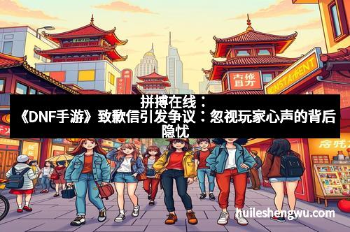 拼搏在线：《DNF手游》致歉信引发争议：忽视玩家心声的背后隐忧