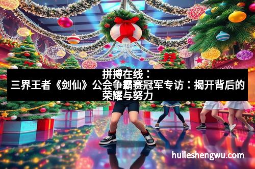 拼搏在线：三界王者《剑仙》公会争霸赛冠军专访：揭开背后的荣耀与努力